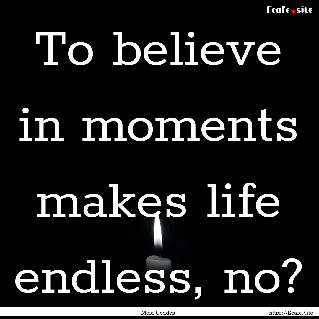 To believe in moments makes life endless,.... : Quote by Meia Geddes