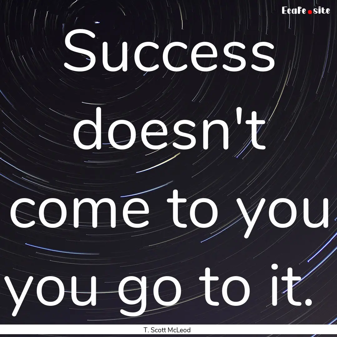 Success doesn't come to you you go to it. .... : Quote by T. Scott McLeod