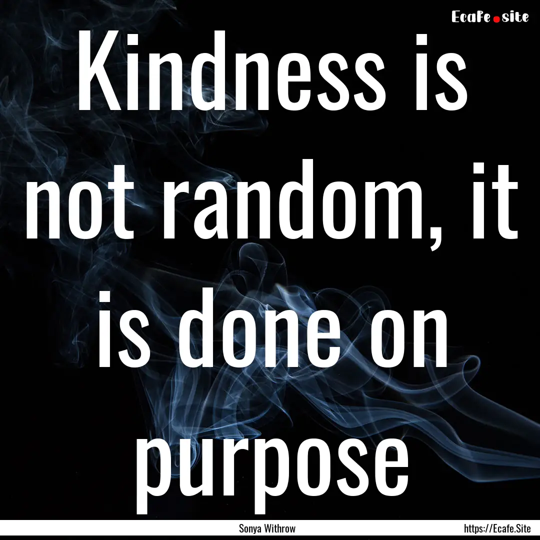 Kindness is not random, it is done on purpose.... : Quote by Sonya Withrow