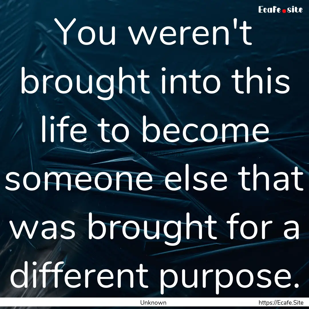 You weren't brought into this life to become.... : Quote by Unknown