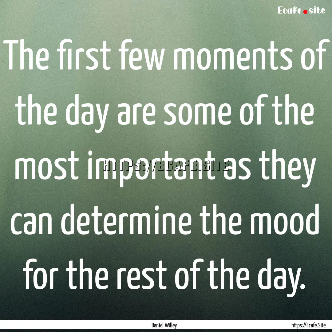 The first few moments of the day are some.... : Quote by Daniel Willey