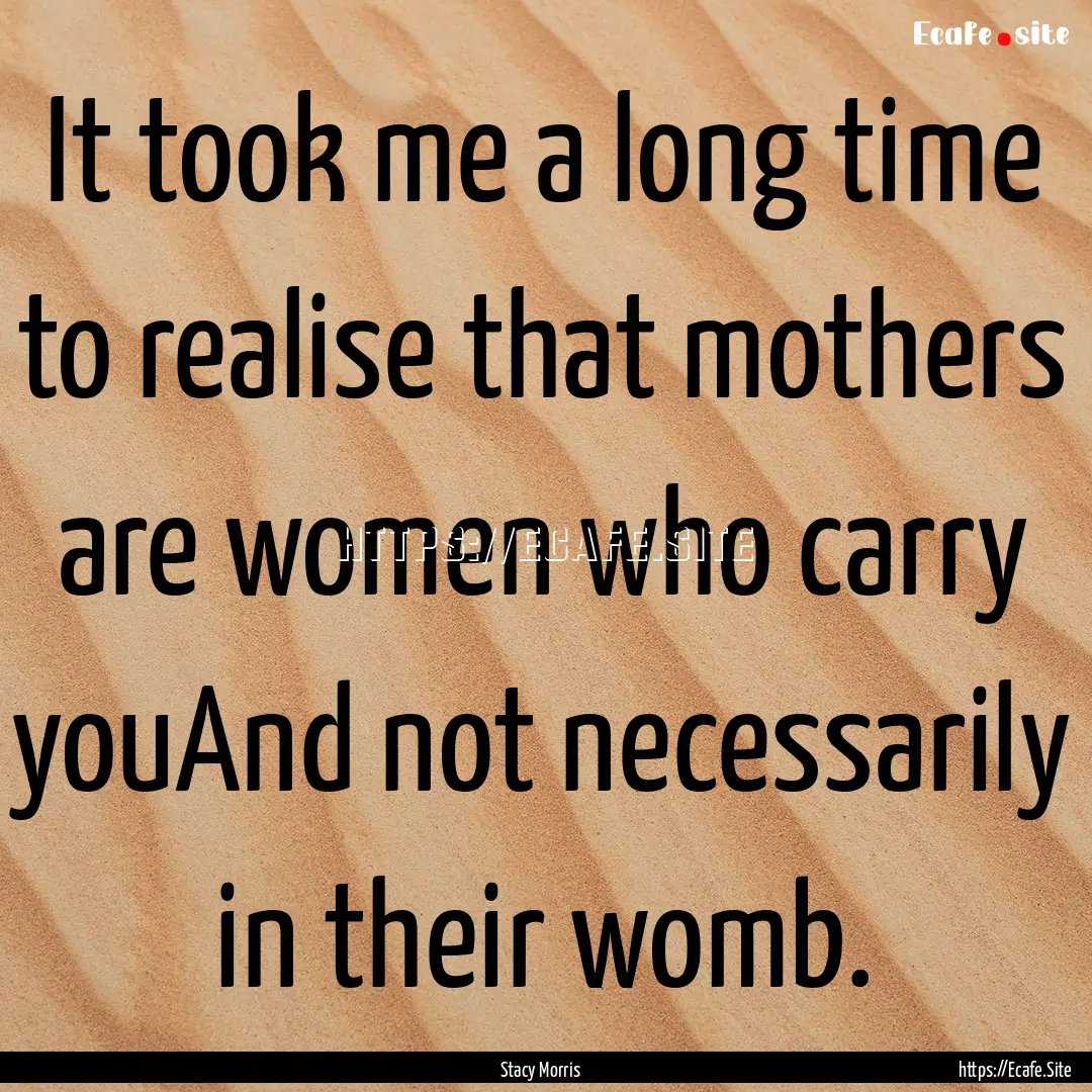 It took me a long time to realise that mothers.... : Quote by Stacy Morris