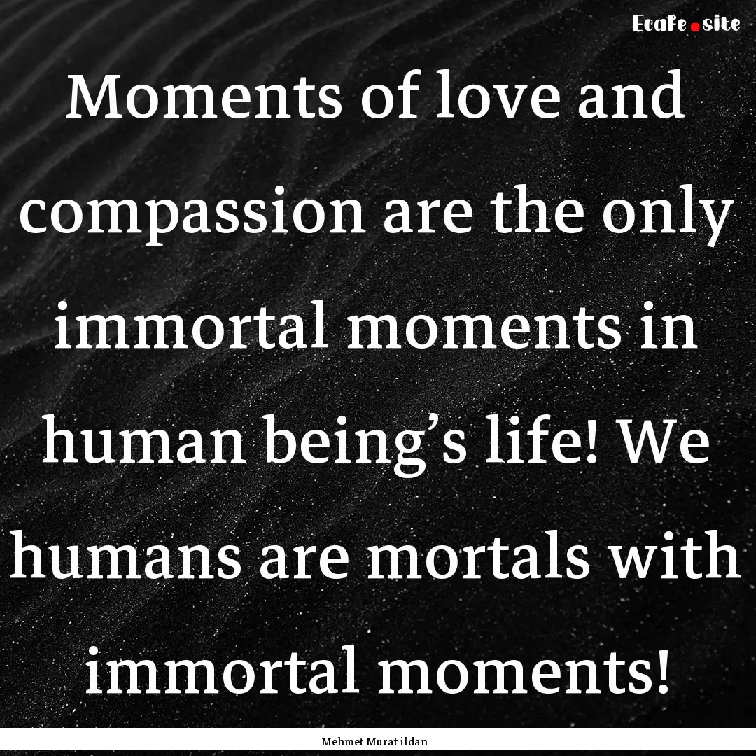 Moments of love and compassion are the only.... : Quote by Mehmet Murat ildan