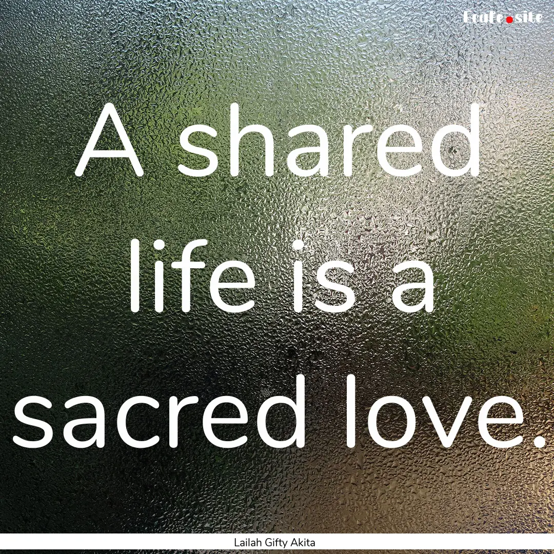 A shared life is a sacred love. : Quote by Lailah Gifty Akita