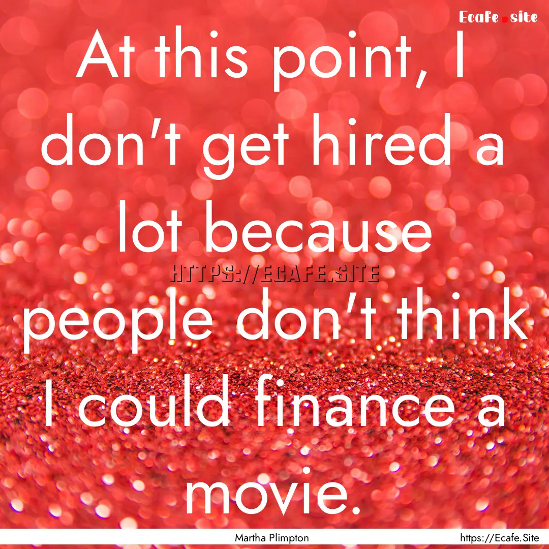 At this point, I don't get hired a lot because.... : Quote by Martha Plimpton