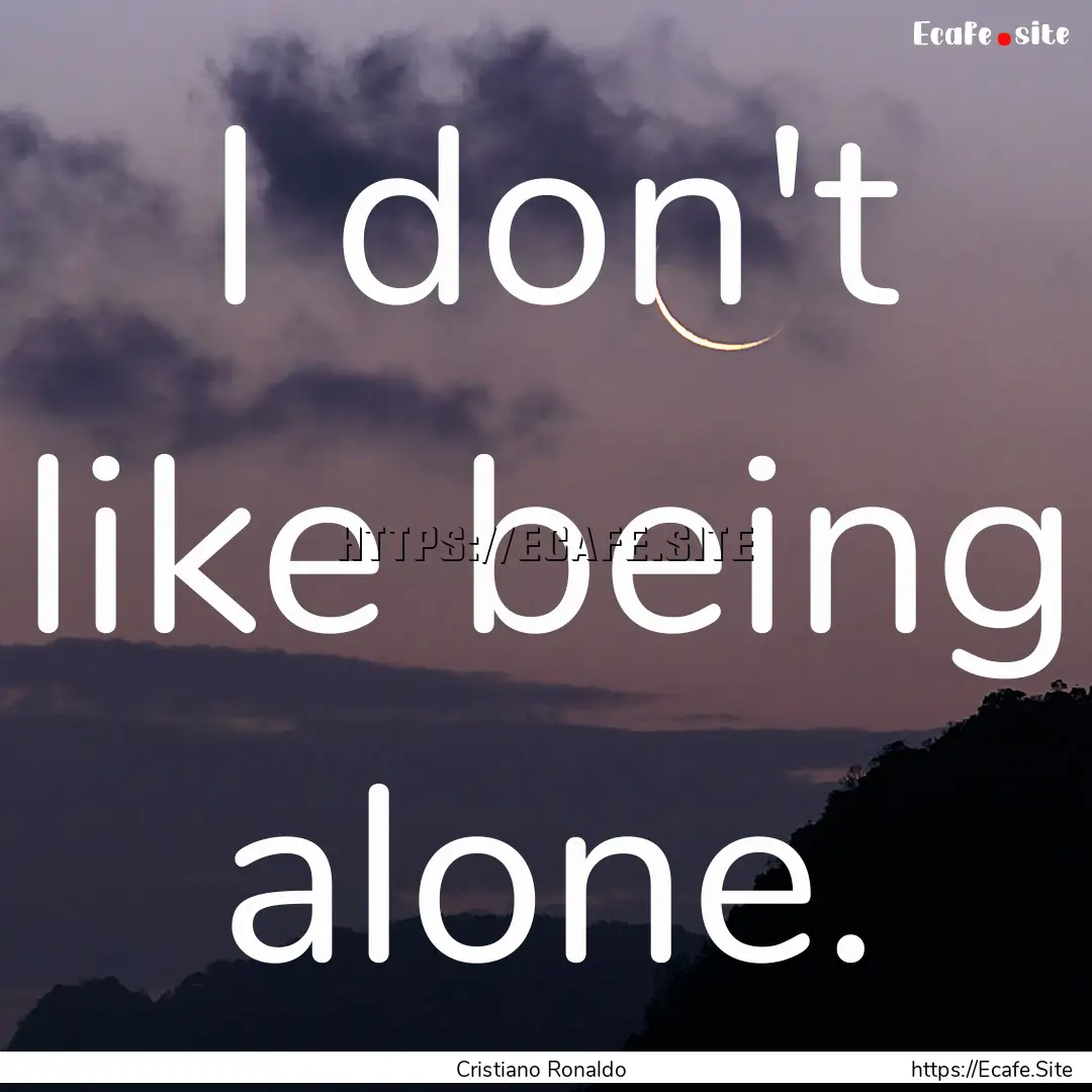 I don't like being alone. : Quote by Cristiano Ronaldo