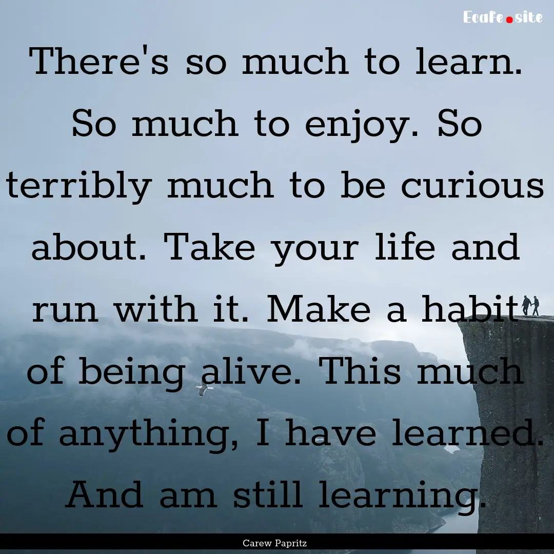 There's so much to learn. So much to enjoy..... : Quote by Carew Papritz