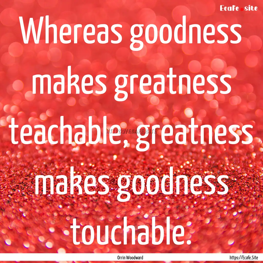 Whereas goodness makes greatness teachable,.... : Quote by Orrin Woodward