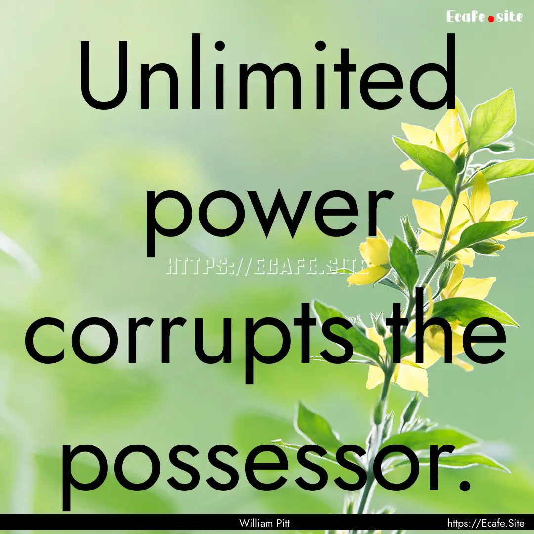 Unlimited power corrupts the possessor. : Quote by William Pitt