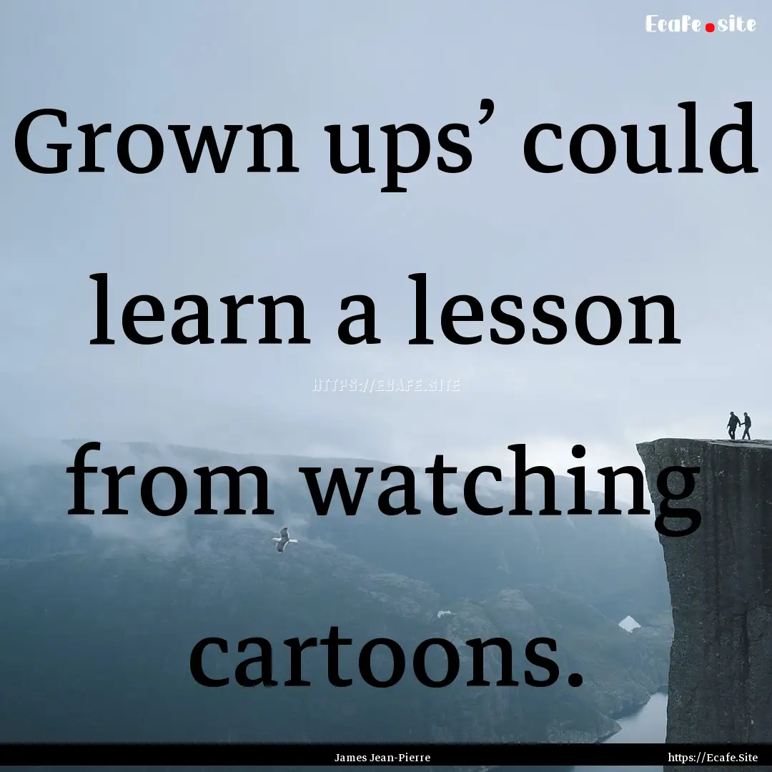 Grown ups’ could learn a lesson from watching.... : Quote by James Jean-Pierre