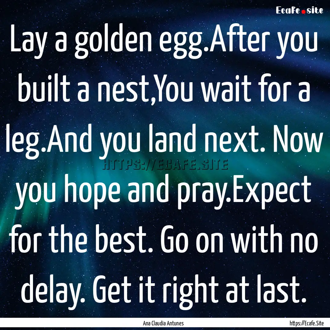 Lay a golden egg.After you built a nest,You.... : Quote by Ana Claudia Antunes