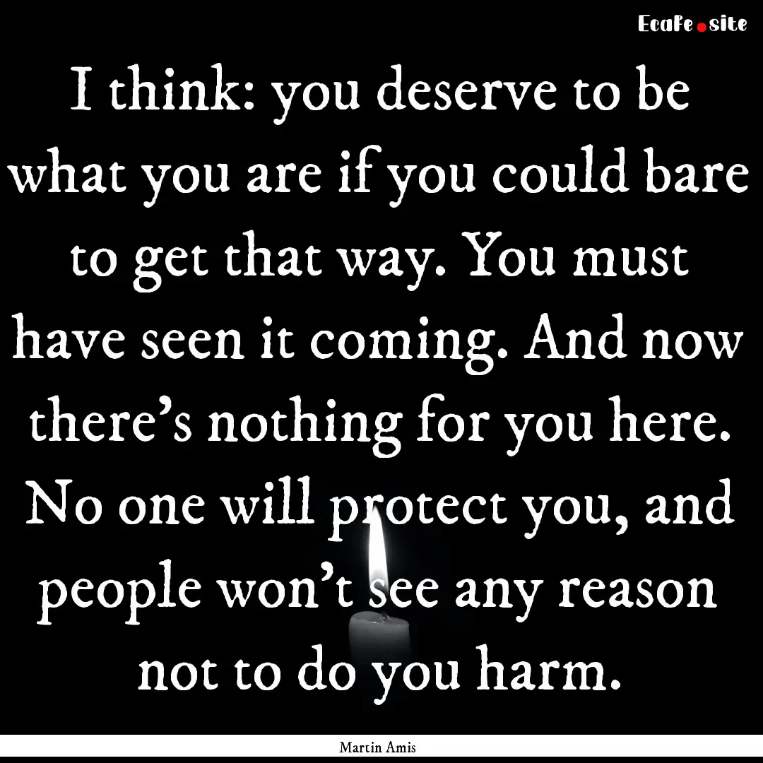 I think: you deserve to be what you are if.... : Quote by Martin Amis