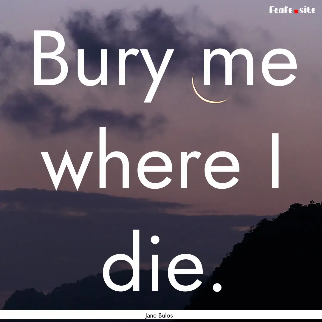 Bury me where I die. : Quote by Jane Bulos