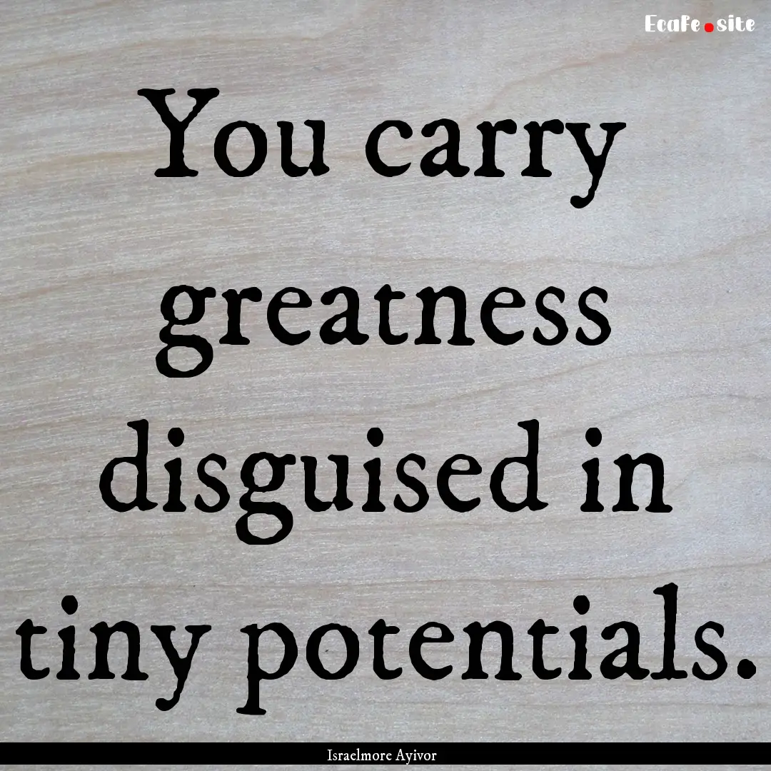 You carry greatness disguised in tiny potentials..... : Quote by Israelmore Ayivor