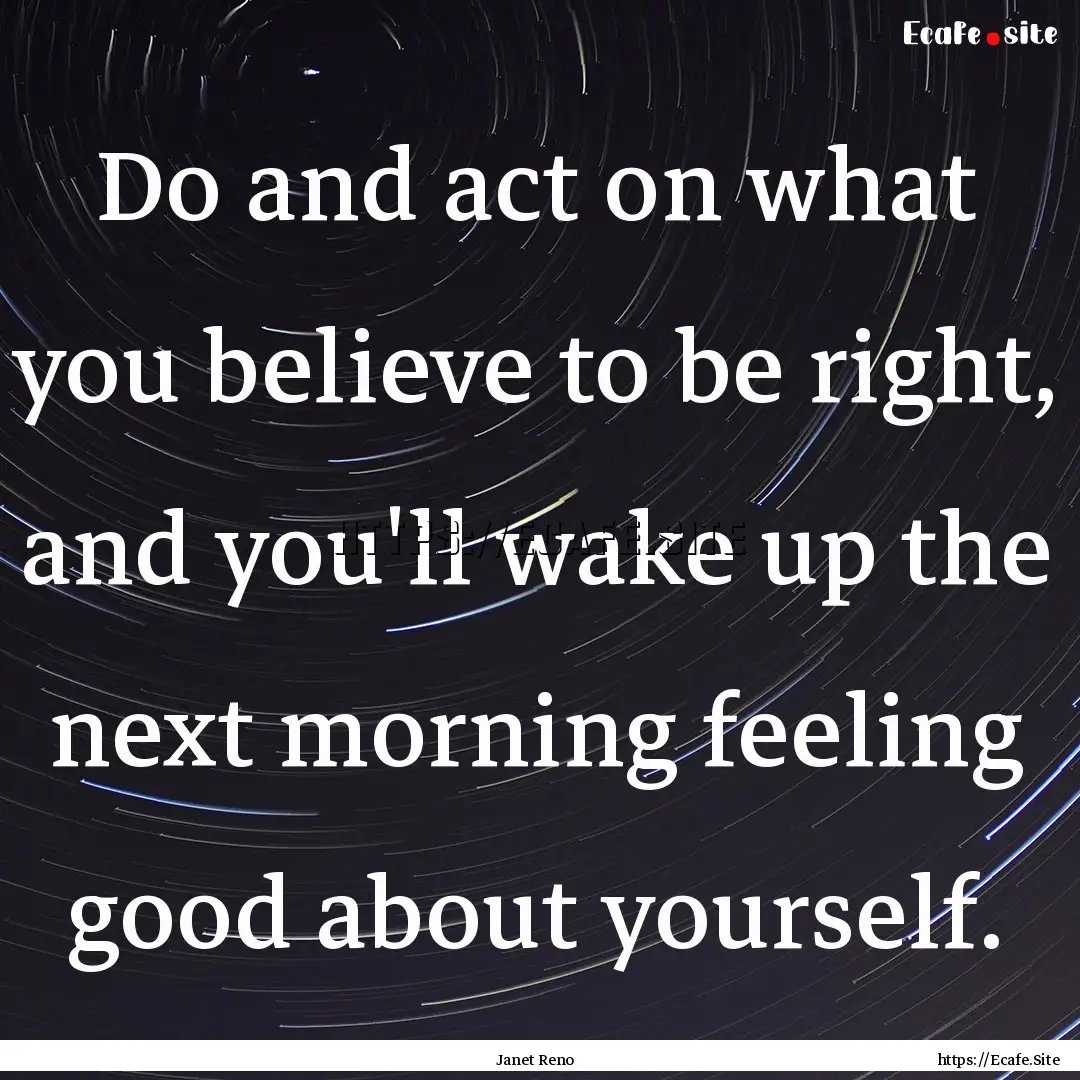 Do and act on what you believe to be right,.... : Quote by Janet Reno