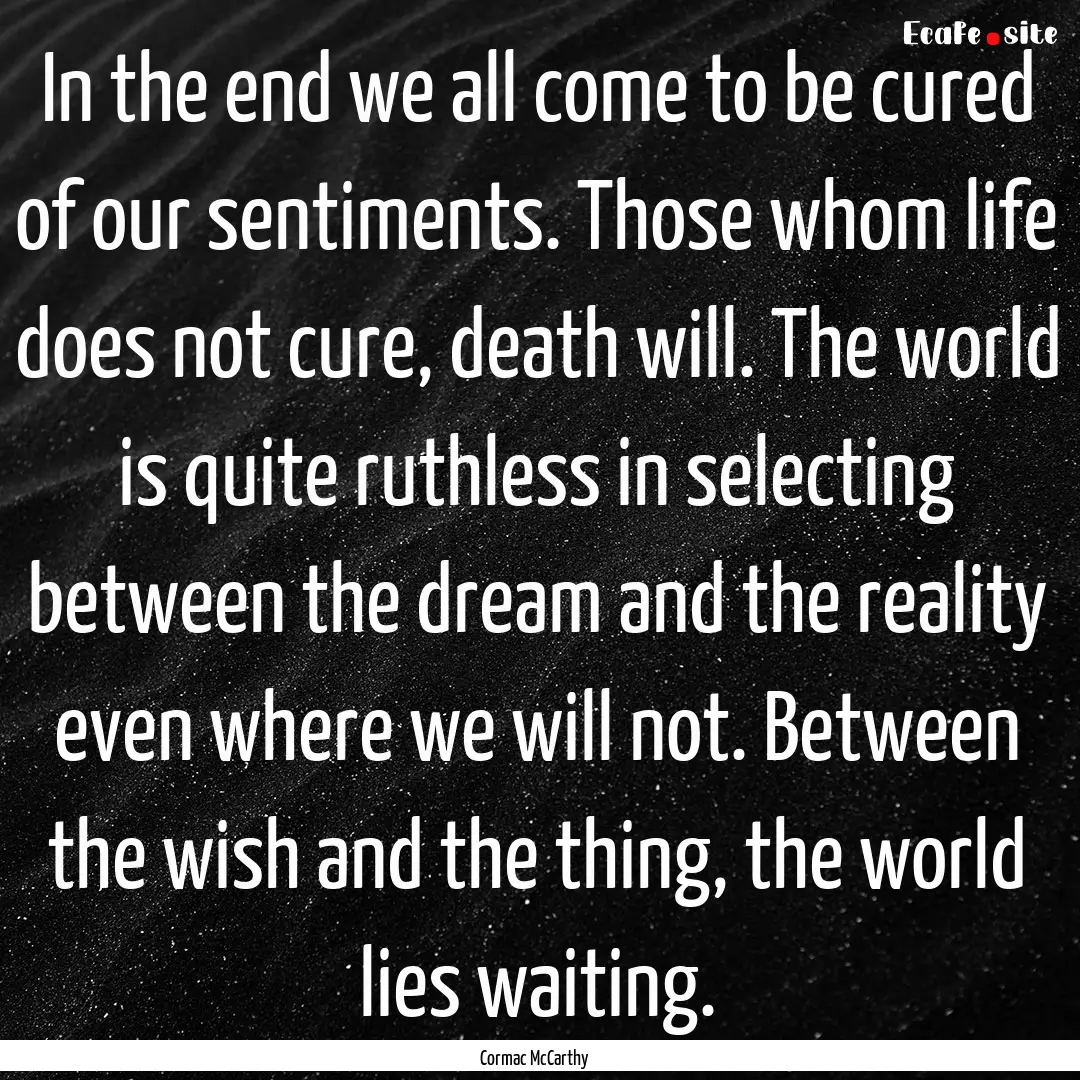 In the end we all come to be cured of our.... : Quote by Cormac McCarthy