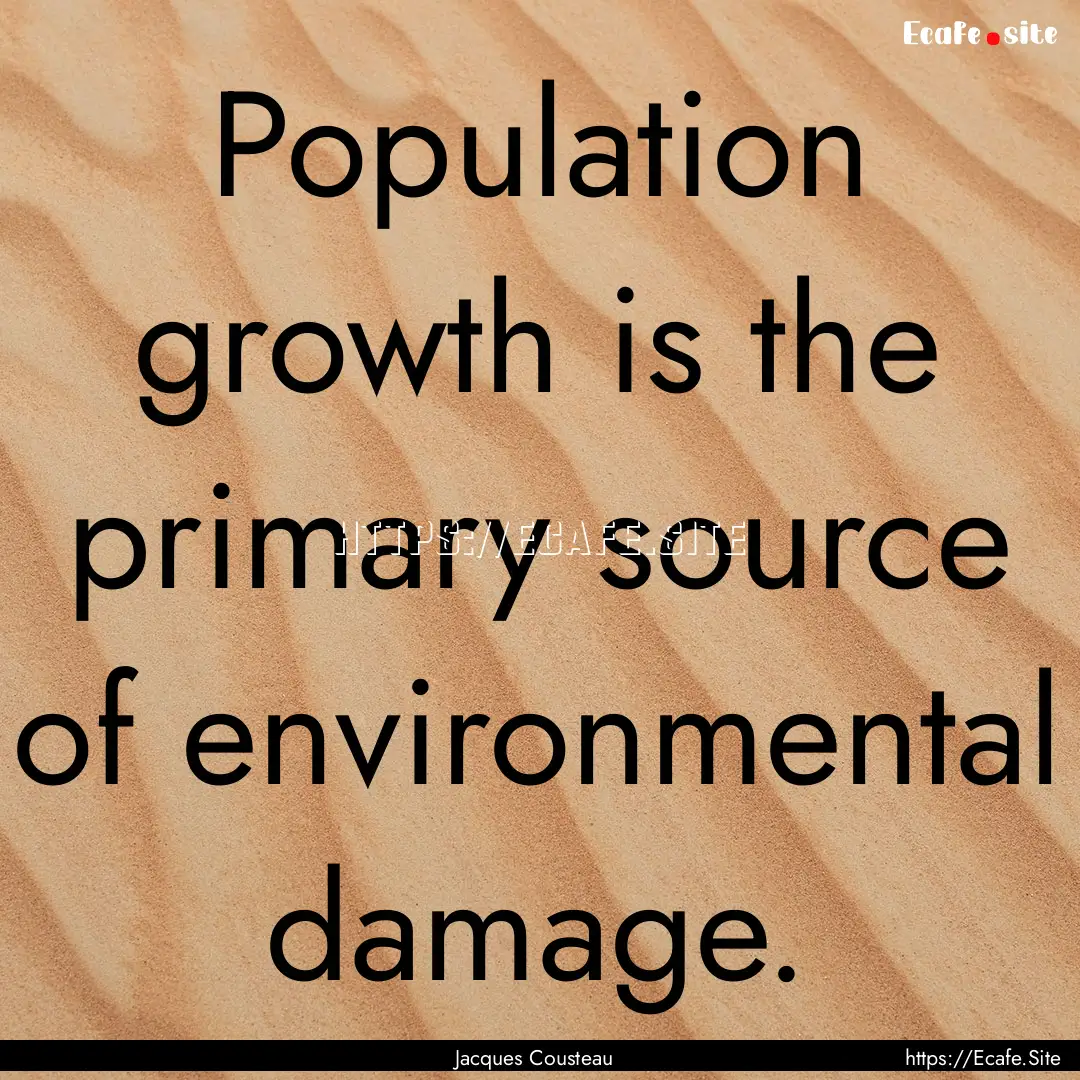 Population growth is the primary source of.... : Quote by Jacques Cousteau