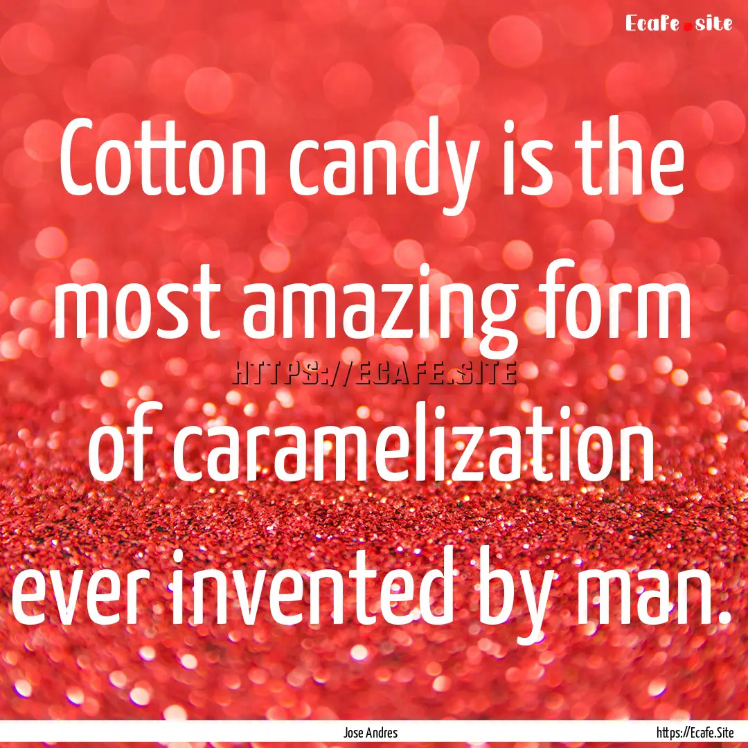 Cotton candy is the most amazing form of.... : Quote by Jose Andres