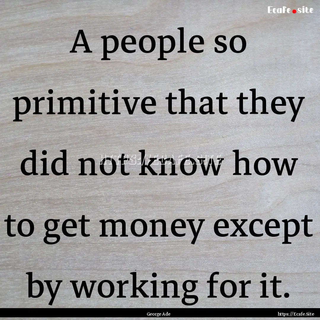 A people so primitive that they did not know.... : Quote by George Ade