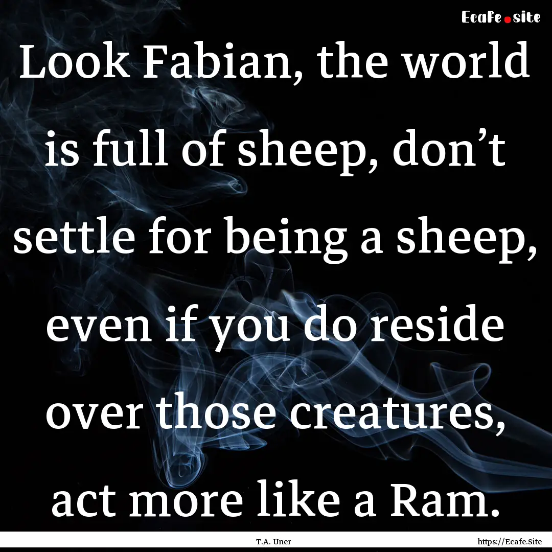 Look Fabian, the world is full of sheep,.... : Quote by T.A. Uner