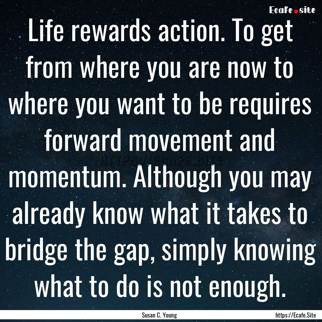 Life rewards action. To get from where you.... : Quote by Susan C. Young