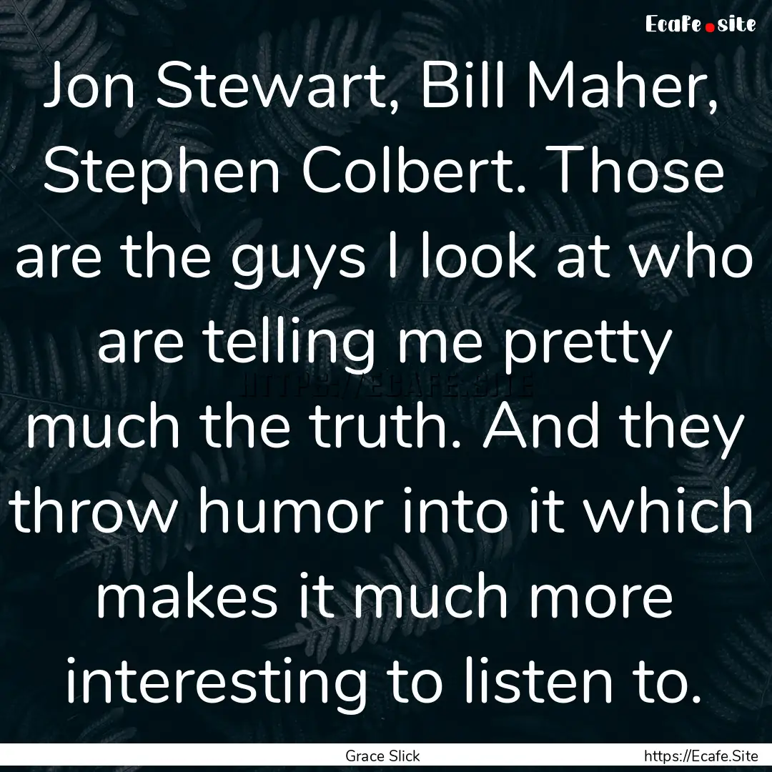 Jon Stewart, Bill Maher, Stephen Colbert..... : Quote by Grace Slick