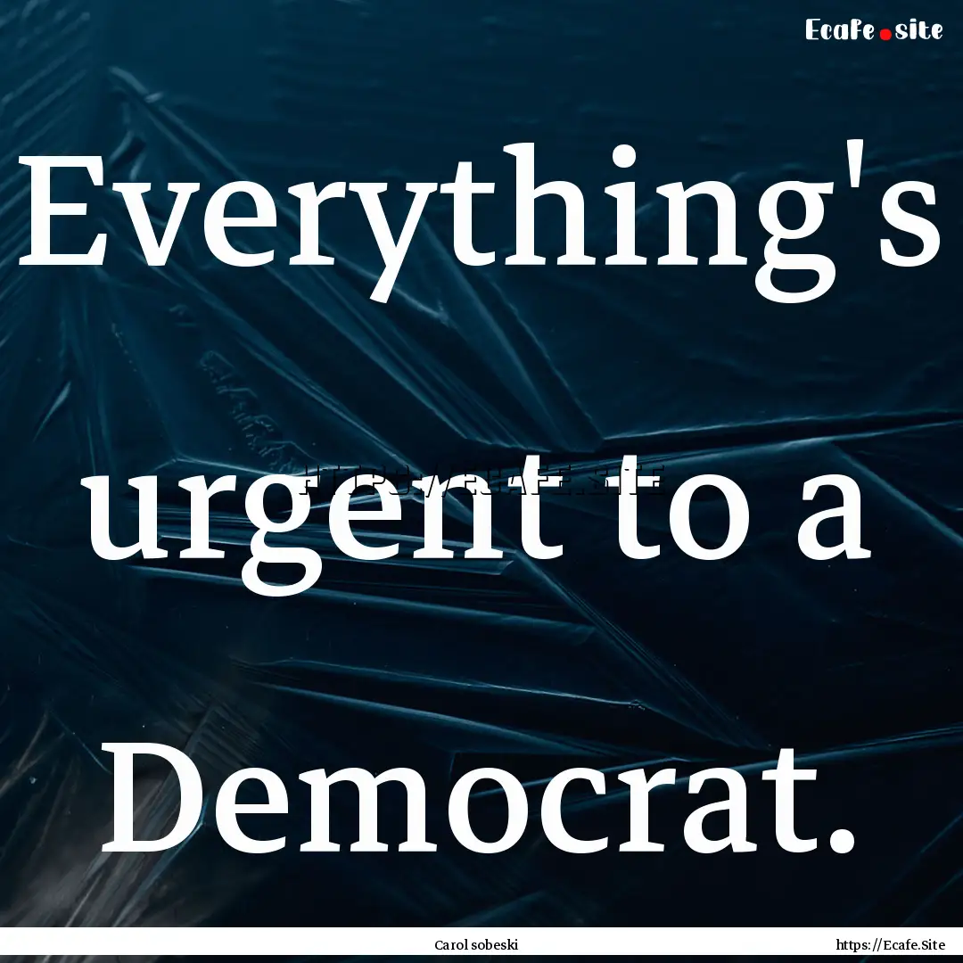 Everything's urgent to a Democrat. : Quote by Carol sobeski