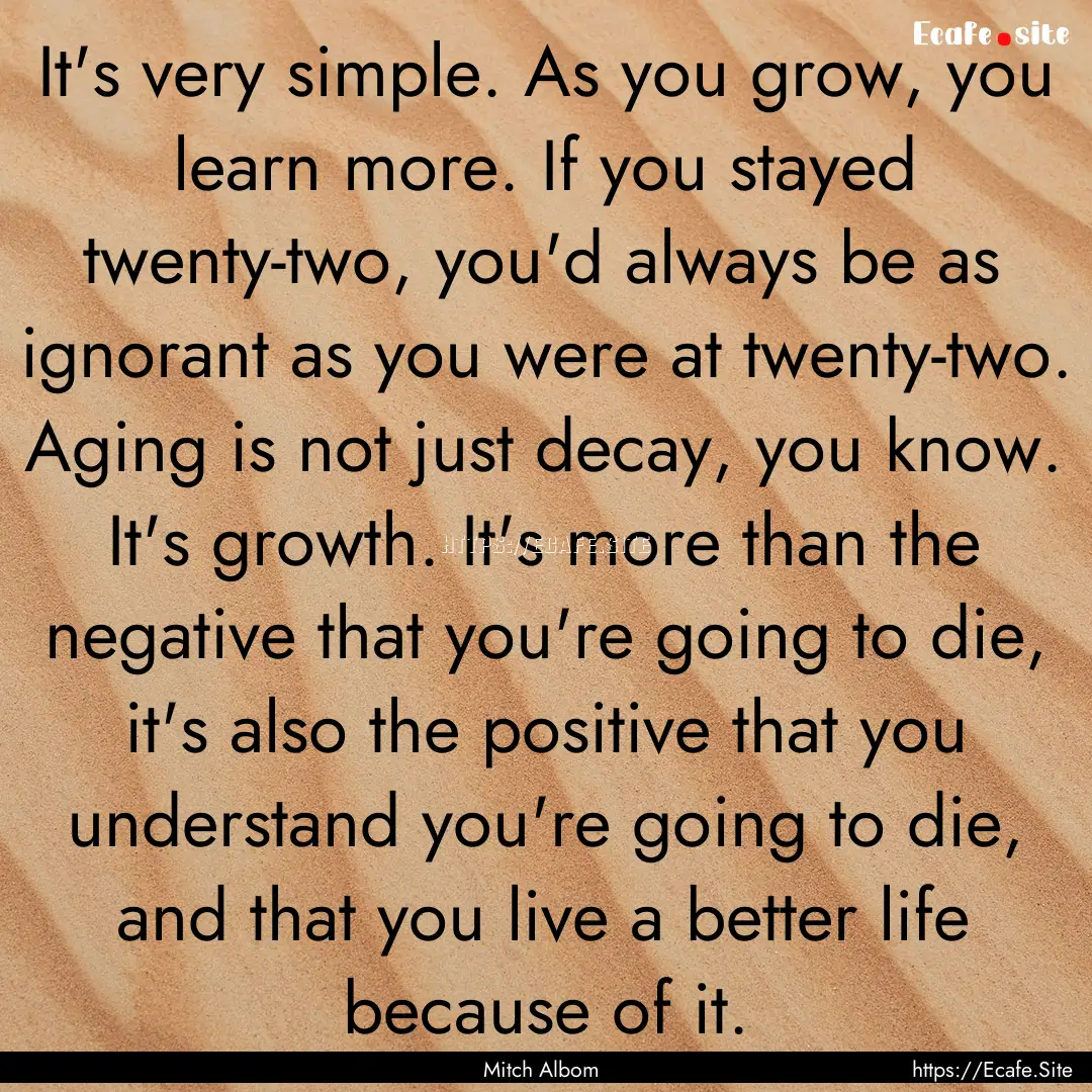 It's very simple. As you grow, you learn.... : Quote by Mitch Albom