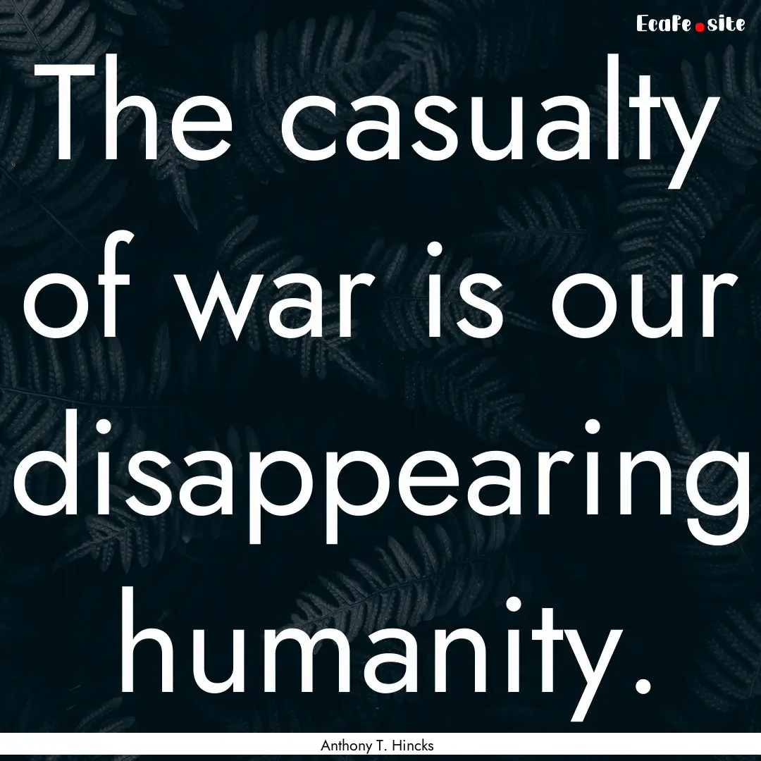 The casualty of war is our disappearing humanity..... : Quote by Anthony T. Hincks