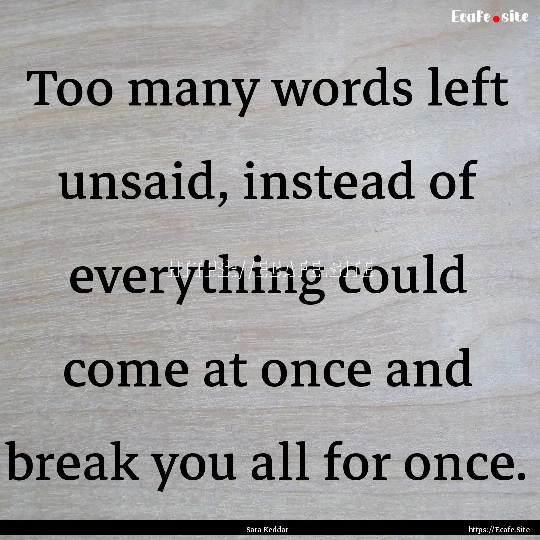 Too many words left unsaid, instead of everything.... : Quote by Sara Keddar