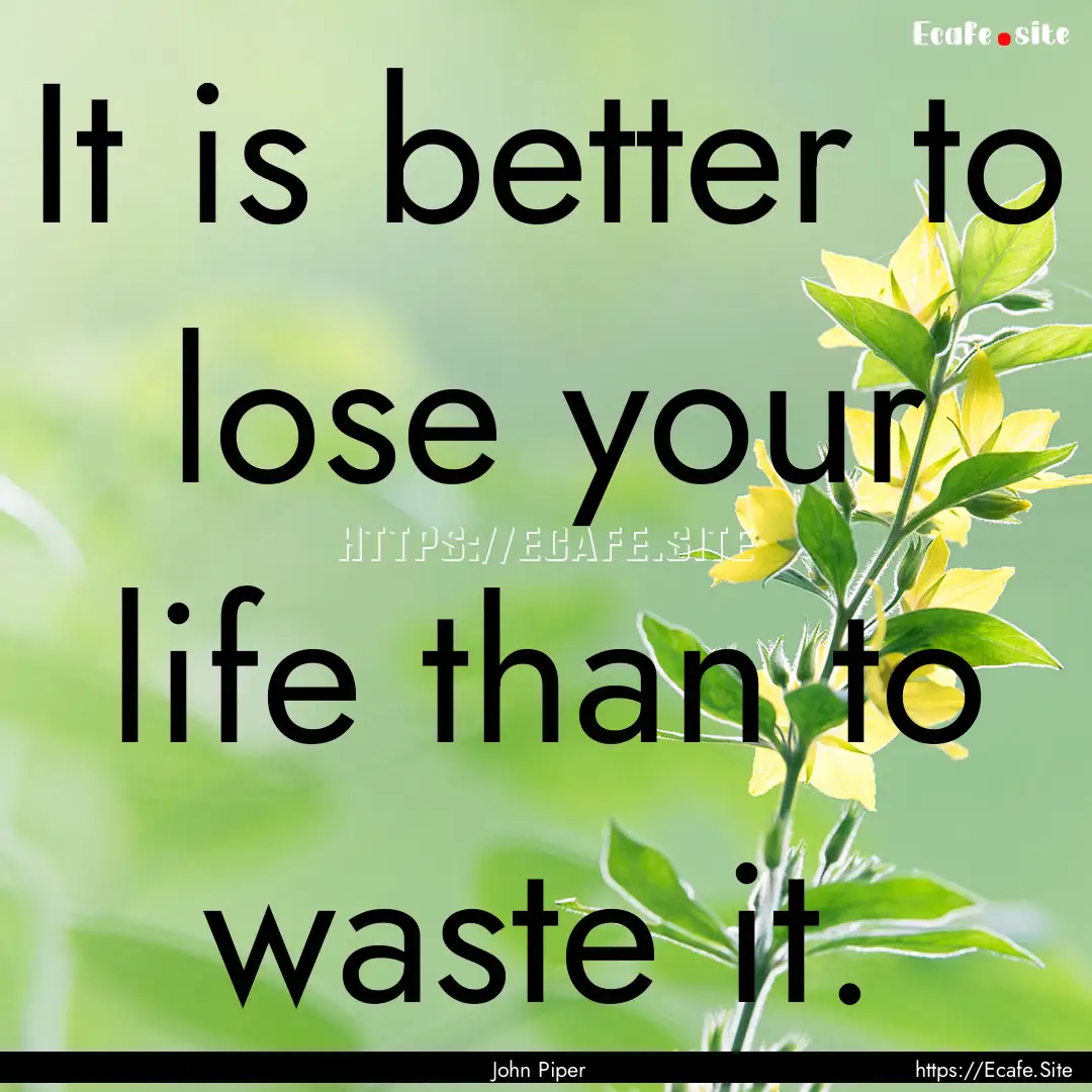 It is better to lose your life than to waste.... : Quote by John Piper