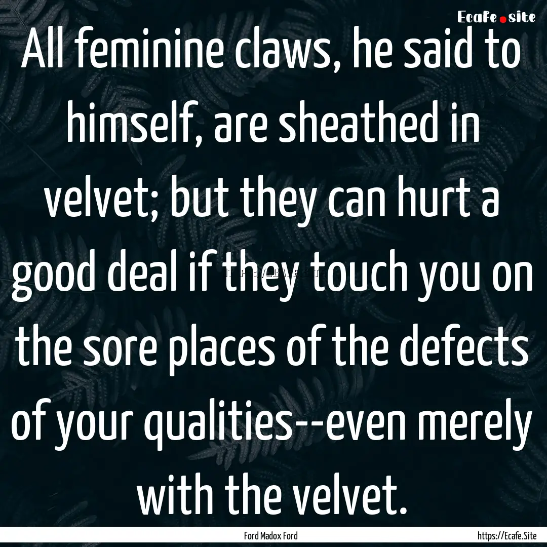 All feminine claws, he said to himself, are.... : Quote by Ford Madox Ford