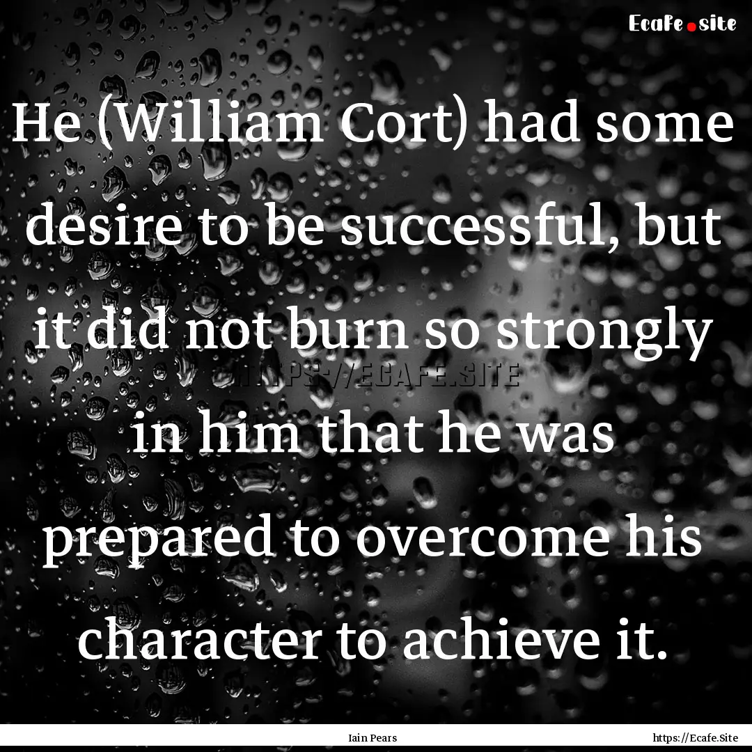 He (William Cort) had some desire to be successful,.... : Quote by Iain Pears