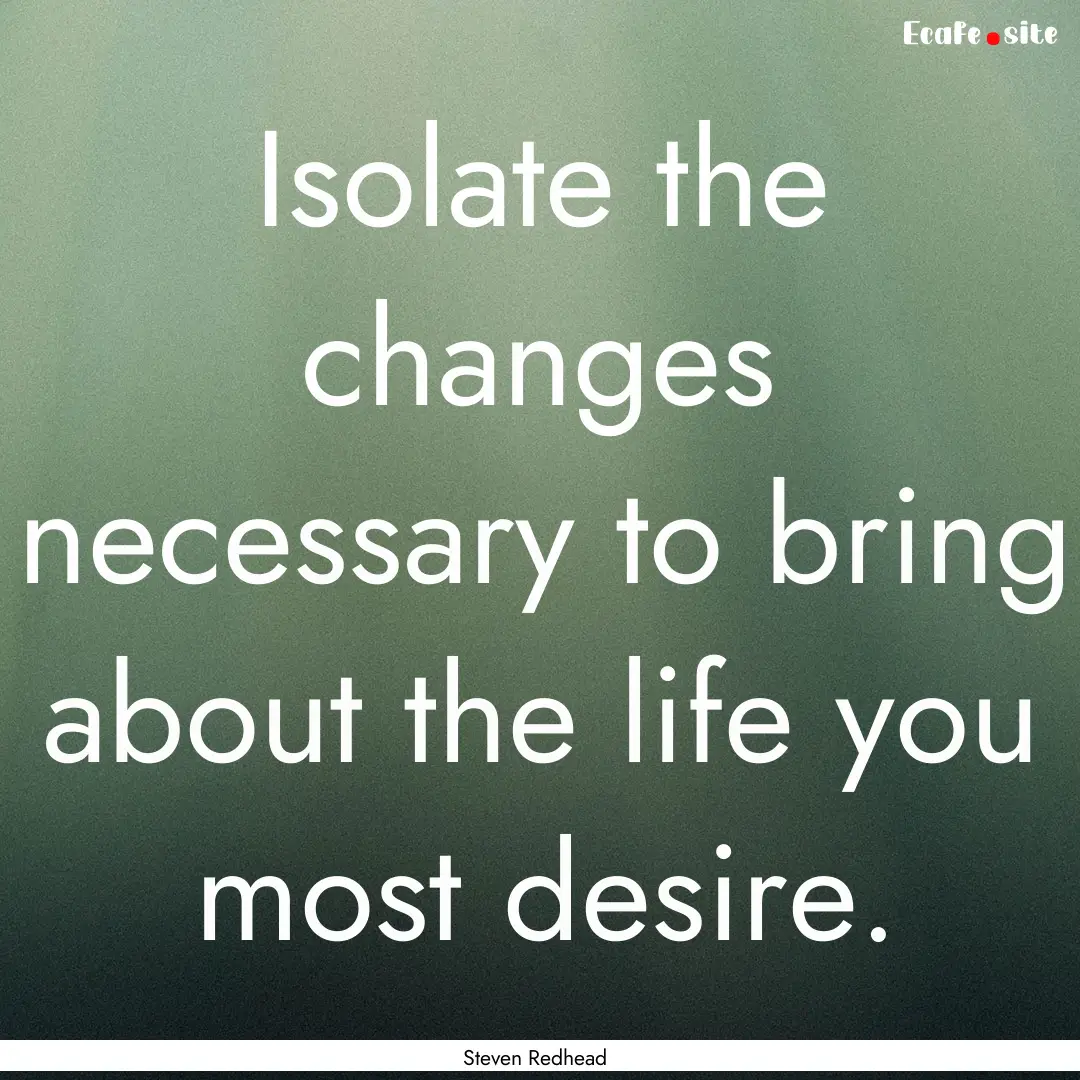 Isolate the changes necessary to bring about.... : Quote by Steven Redhead