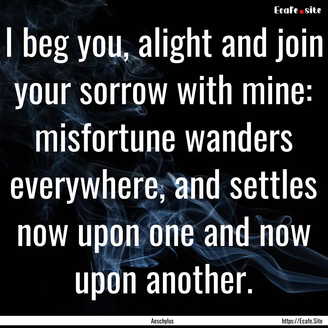 I beg you, alight and join your sorrow with.... : Quote by Aeschylus