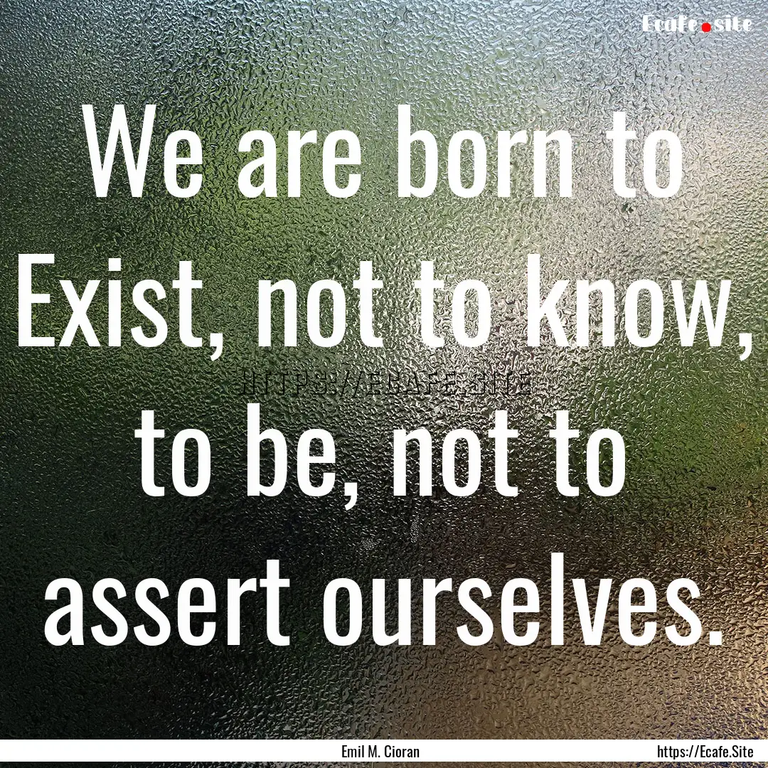 We are born to Exist, not to know, to be,.... : Quote by Emil M. Cioran