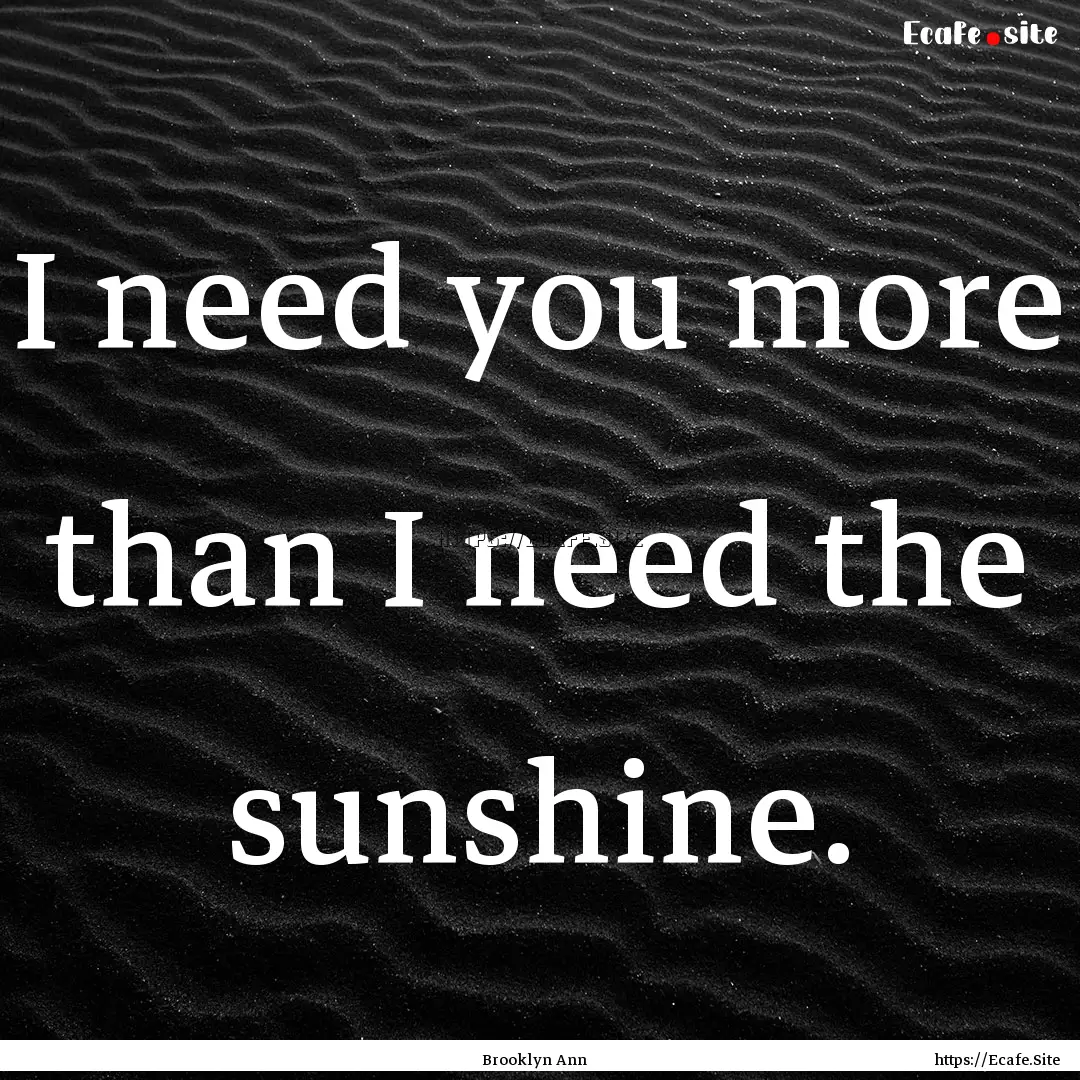 I need you more than I need the sunshine..... : Quote by Brooklyn Ann