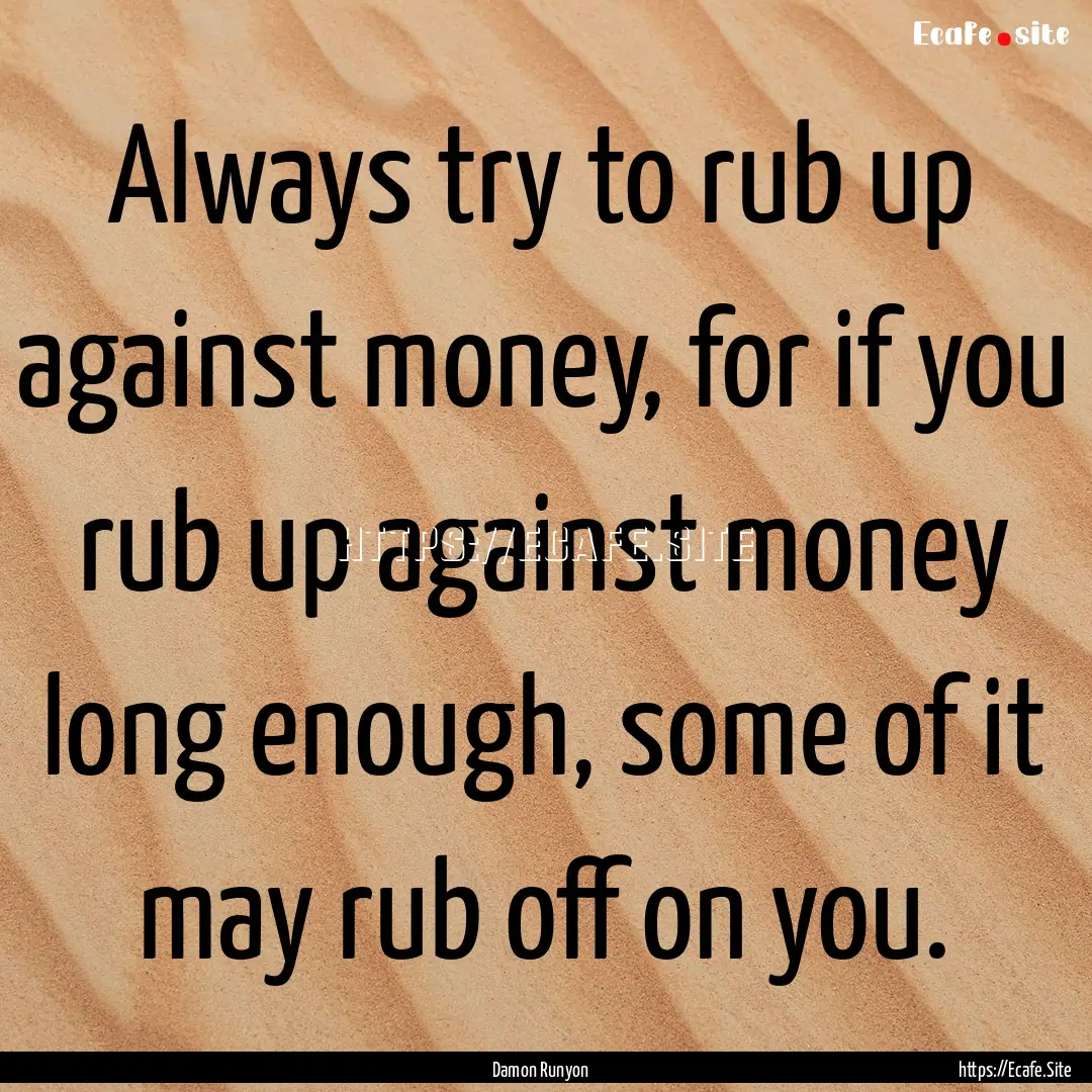 Always try to rub up against money, for if.... : Quote by Damon Runyon