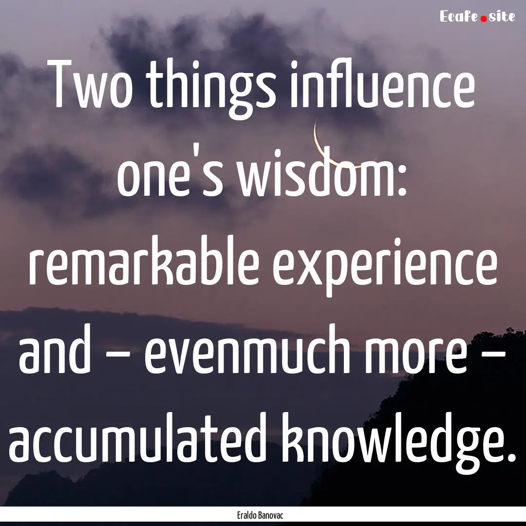 Two things influence one's wisdom: remarkable.... : Quote by Eraldo Banovac