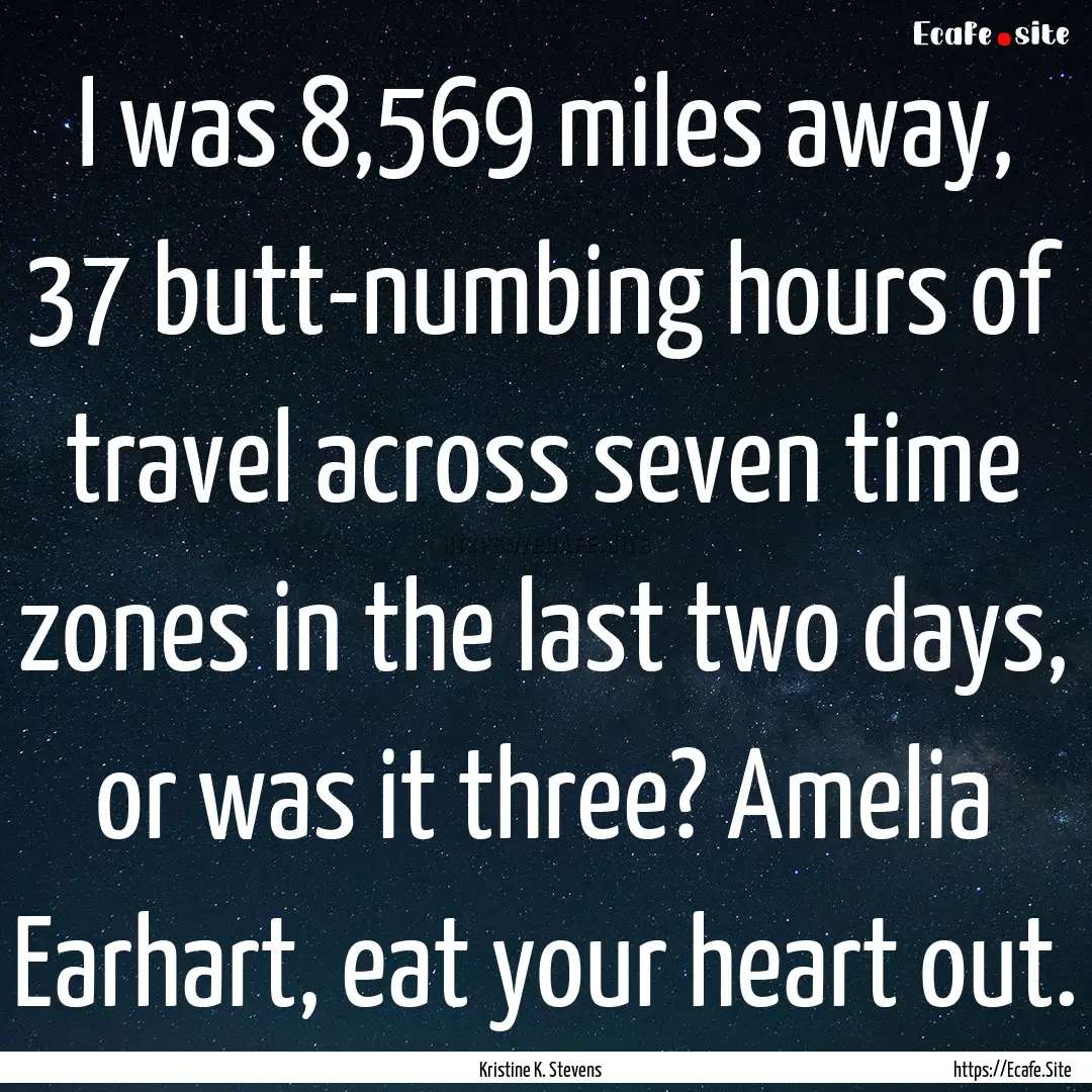 I was 8,569 miles away, 37 butt-numbing hours.... : Quote by Kristine K. Stevens