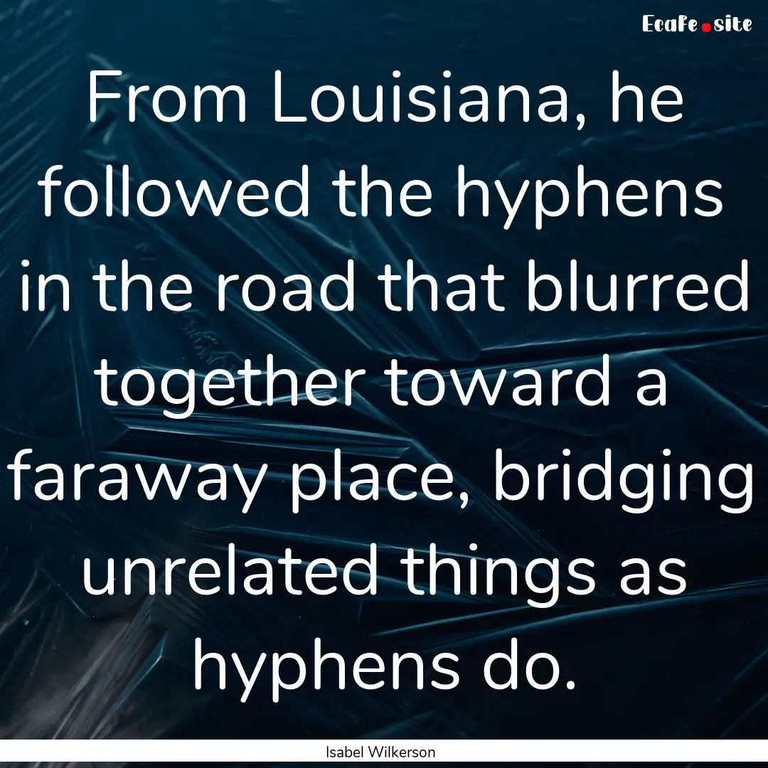 From Louisiana, he followed the hyphens in.... : Quote by Isabel Wilkerson