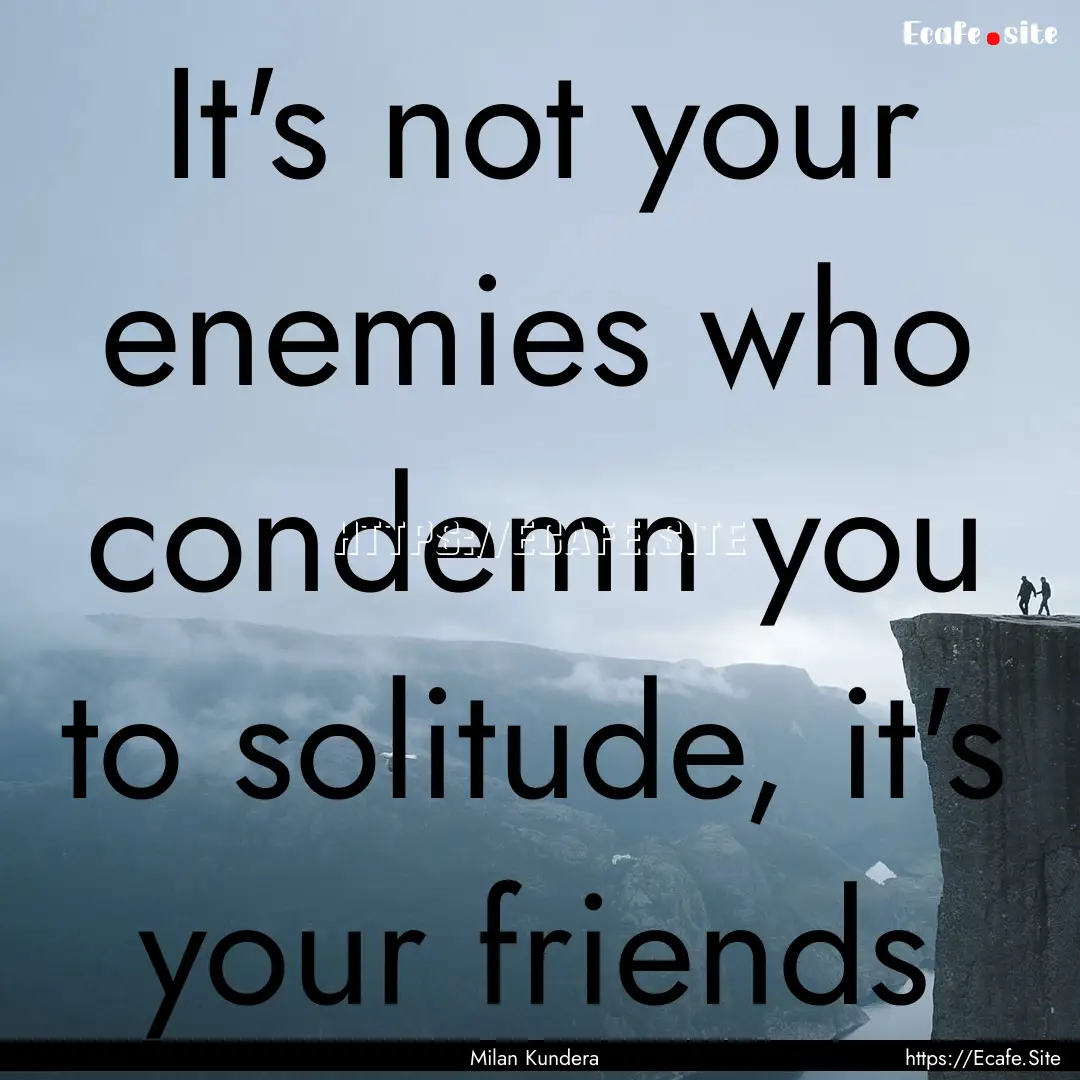 It's not your enemies who condemn you to.... : Quote by Milan Kundera