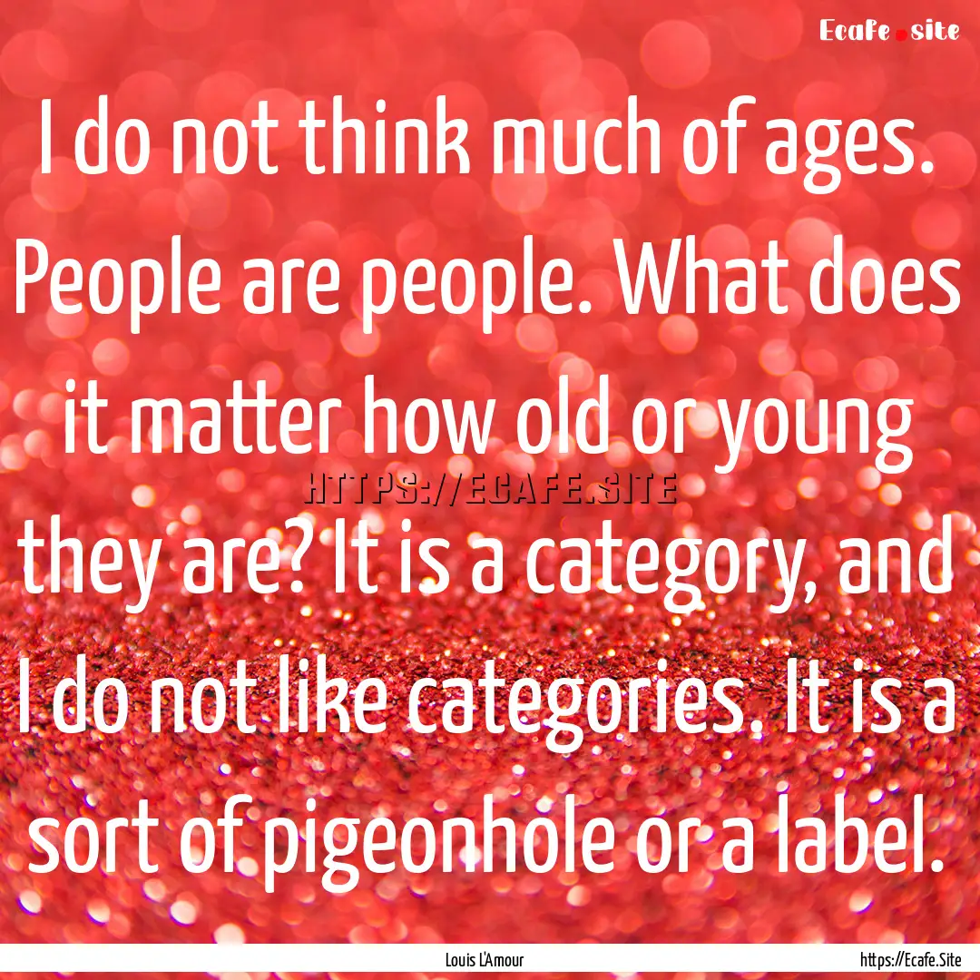 I do not think much of ages. People are people..... : Quote by Louis L'Amour