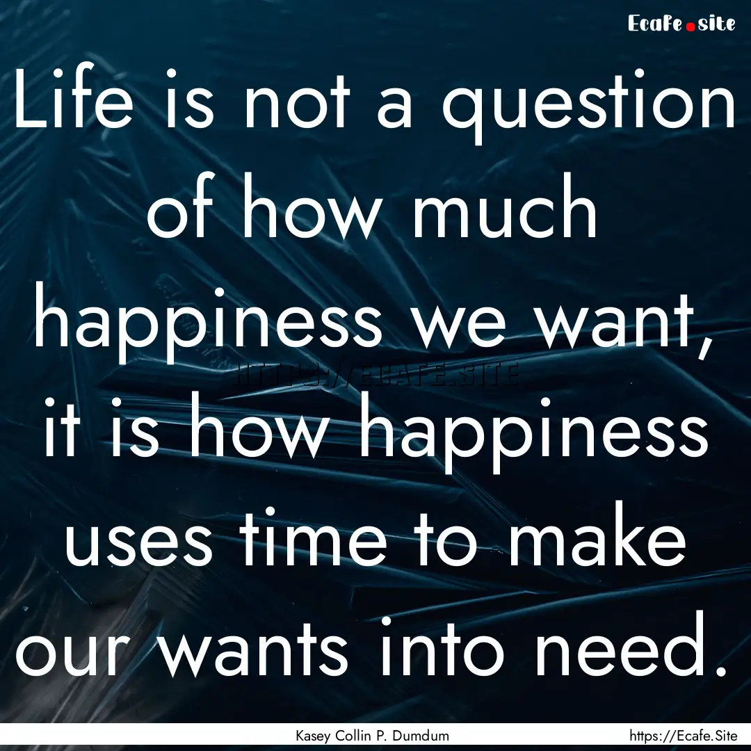 Life is not a question of how much happiness.... : Quote by Kasey Collin P. Dumdum