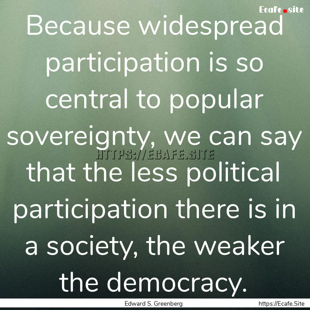 Because widespread participation is so central.... : Quote by Edward S. Greenberg