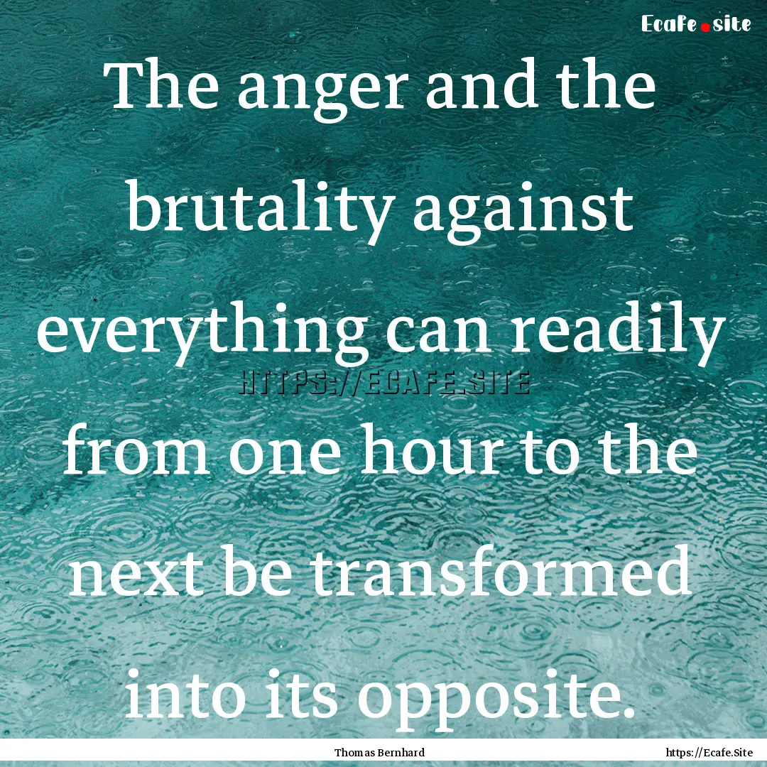 The anger and the brutality against everything.... : Quote by Thomas Bernhard