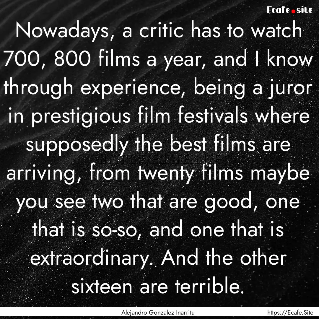 Nowadays, a critic has to watch 700, 800.... : Quote by Alejandro Gonzalez Inarritu