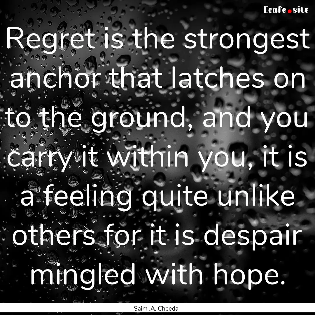 Regret is the strongest anchor that latches.... : Quote by Saim .A. Cheeda