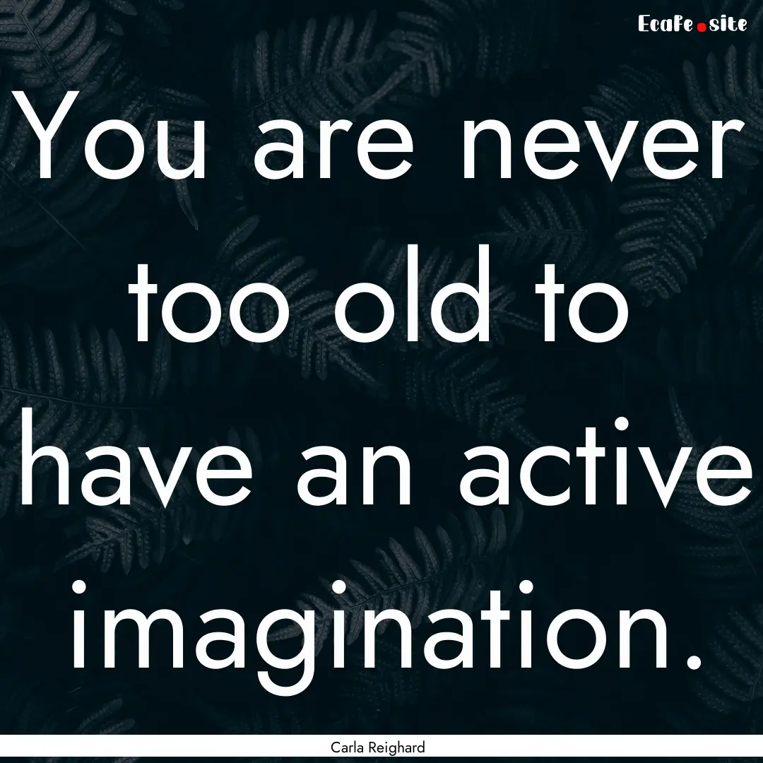 You are never too old to have an active imagination..... : Quote by Carla Reighard