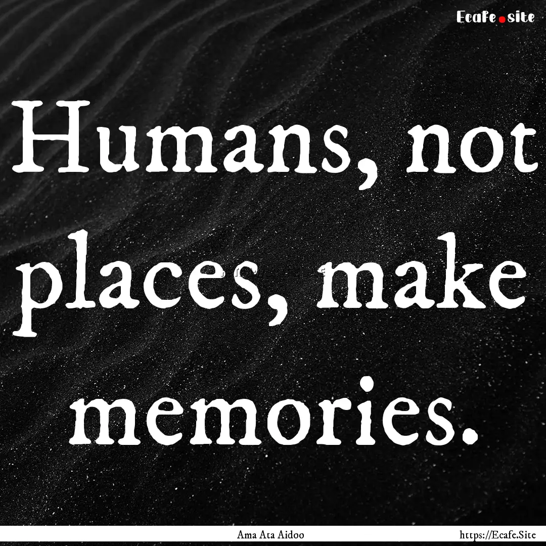 Humans, not places, make memories. : Quote by Ama Ata Aidoo